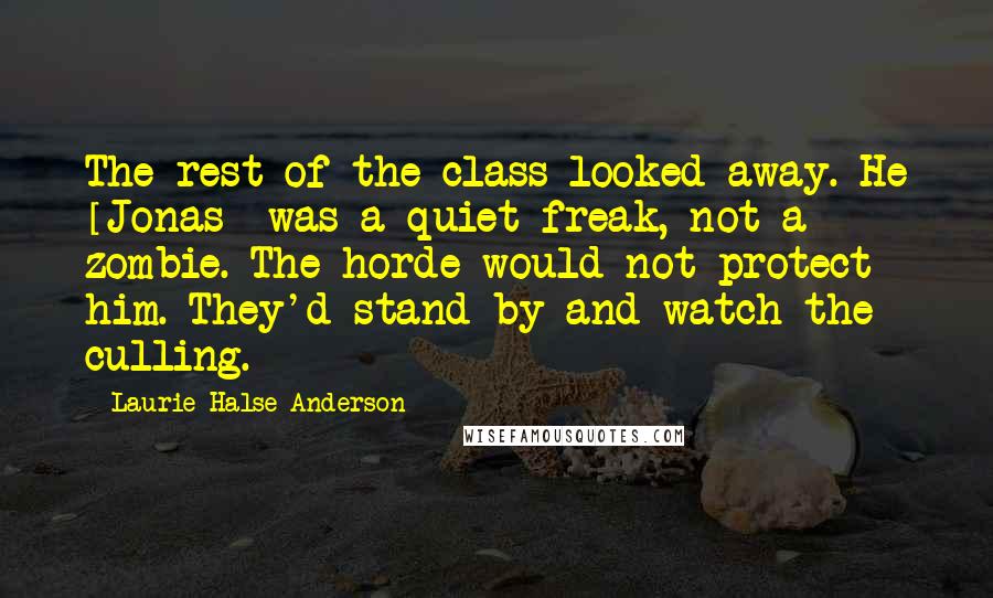 Laurie Halse Anderson Quotes: The rest of the class looked away. He [Jonas} was a quiet freak, not a zombie. The horde would not protect him. They'd stand by and watch the culling.