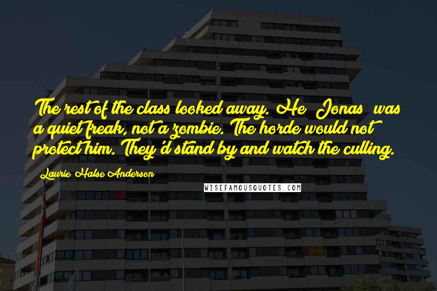 Laurie Halse Anderson Quotes: The rest of the class looked away. He [Jonas} was a quiet freak, not a zombie. The horde would not protect him. They'd stand by and watch the culling.