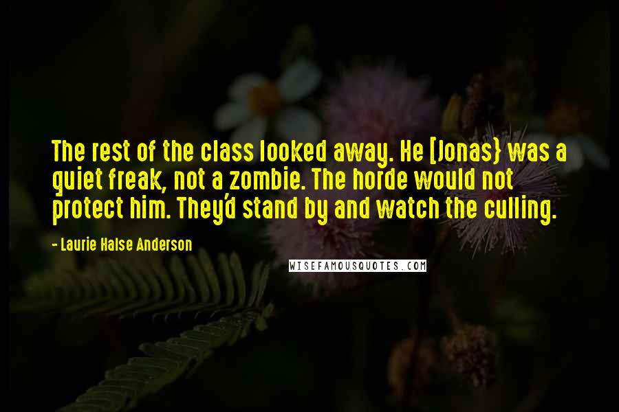 Laurie Halse Anderson Quotes: The rest of the class looked away. He [Jonas} was a quiet freak, not a zombie. The horde would not protect him. They'd stand by and watch the culling.