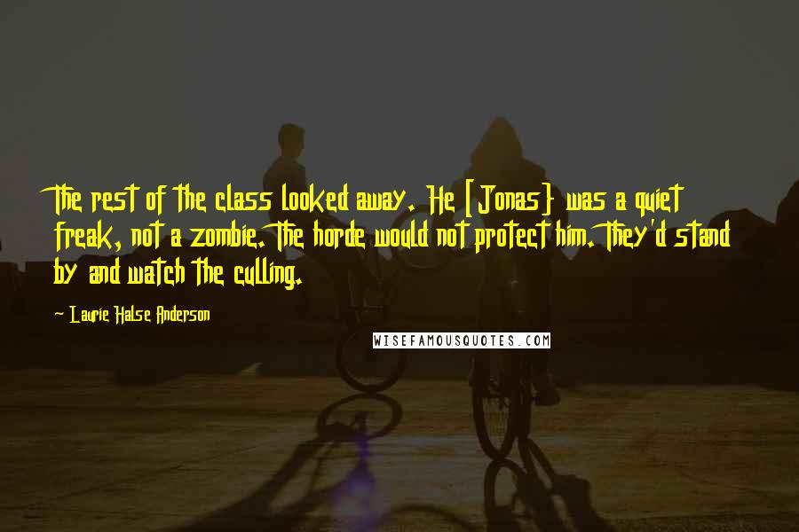 Laurie Halse Anderson Quotes: The rest of the class looked away. He [Jonas} was a quiet freak, not a zombie. The horde would not protect him. They'd stand by and watch the culling.