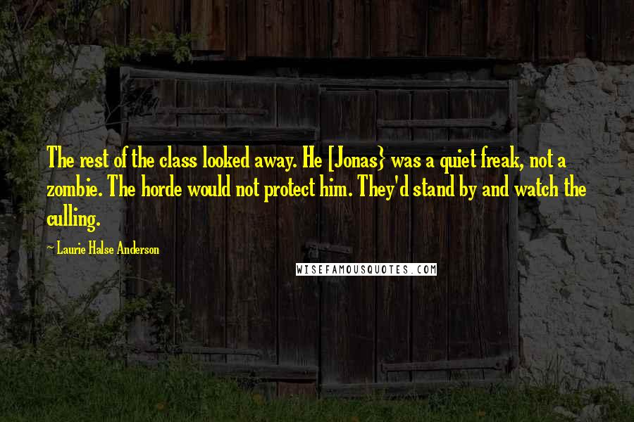 Laurie Halse Anderson Quotes: The rest of the class looked away. He [Jonas} was a quiet freak, not a zombie. The horde would not protect him. They'd stand by and watch the culling.