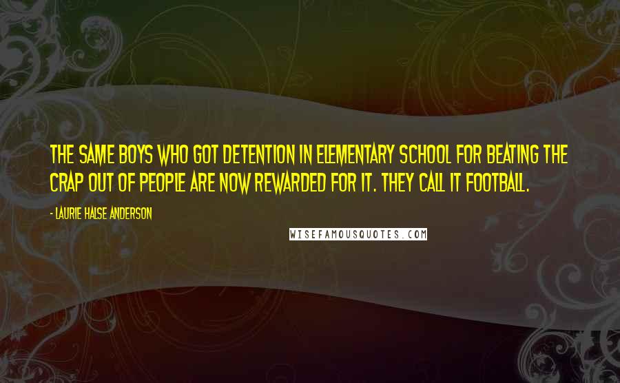 Laurie Halse Anderson Quotes: The same boys who got detention in elementary school for beating the crap out of people are now rewarded for it. They call it football.