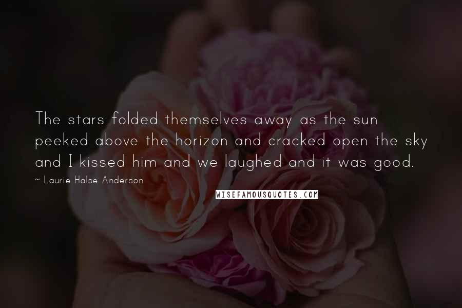 Laurie Halse Anderson Quotes: The stars folded themselves away as the sun peeked above the horizon and cracked open the sky and I kissed him and we laughed and it was good.