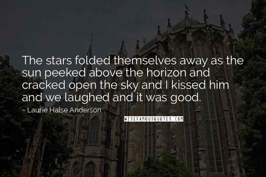 Laurie Halse Anderson Quotes: The stars folded themselves away as the sun peeked above the horizon and cracked open the sky and I kissed him and we laughed and it was good.