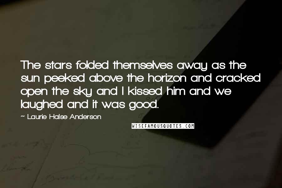 Laurie Halse Anderson Quotes: The stars folded themselves away as the sun peeked above the horizon and cracked open the sky and I kissed him and we laughed and it was good.
