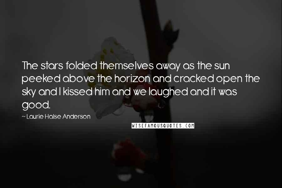 Laurie Halse Anderson Quotes: The stars folded themselves away as the sun peeked above the horizon and cracked open the sky and I kissed him and we laughed and it was good.