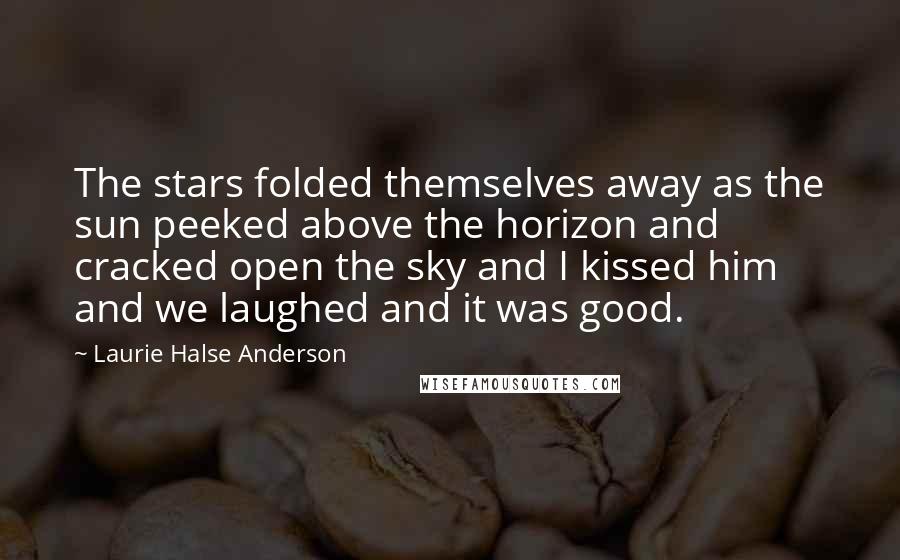 Laurie Halse Anderson Quotes: The stars folded themselves away as the sun peeked above the horizon and cracked open the sky and I kissed him and we laughed and it was good.