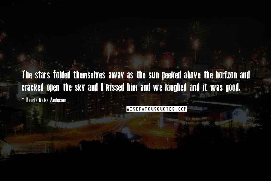 Laurie Halse Anderson Quotes: The stars folded themselves away as the sun peeked above the horizon and cracked open the sky and I kissed him and we laughed and it was good.
