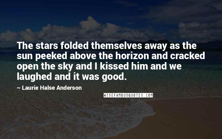 Laurie Halse Anderson Quotes: The stars folded themselves away as the sun peeked above the horizon and cracked open the sky and I kissed him and we laughed and it was good.