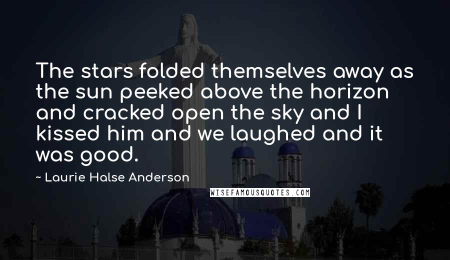 Laurie Halse Anderson Quotes: The stars folded themselves away as the sun peeked above the horizon and cracked open the sky and I kissed him and we laughed and it was good.