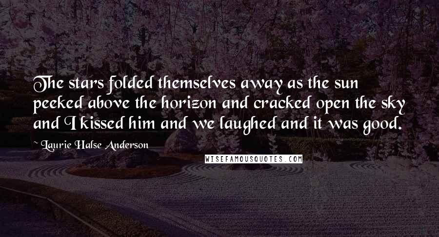 Laurie Halse Anderson Quotes: The stars folded themselves away as the sun peeked above the horizon and cracked open the sky and I kissed him and we laughed and it was good.