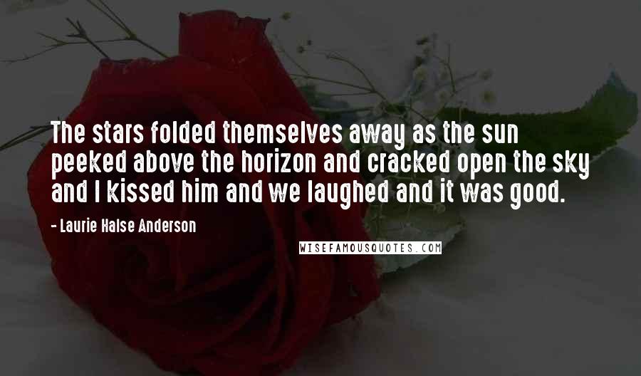 Laurie Halse Anderson Quotes: The stars folded themselves away as the sun peeked above the horizon and cracked open the sky and I kissed him and we laughed and it was good.