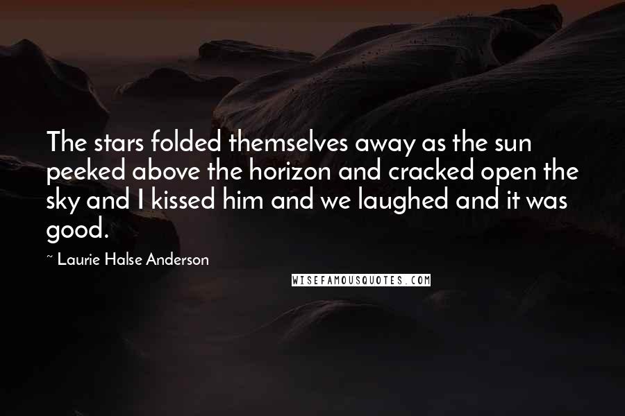 Laurie Halse Anderson Quotes: The stars folded themselves away as the sun peeked above the horizon and cracked open the sky and I kissed him and we laughed and it was good.