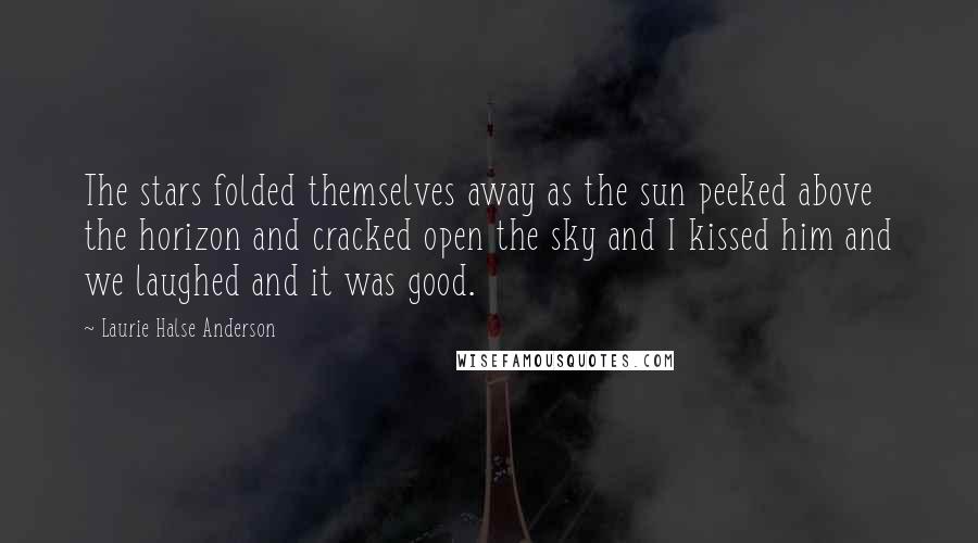 Laurie Halse Anderson Quotes: The stars folded themselves away as the sun peeked above the horizon and cracked open the sky and I kissed him and we laughed and it was good.
