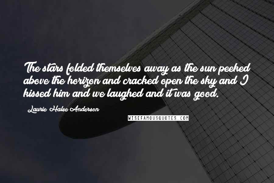 Laurie Halse Anderson Quotes: The stars folded themselves away as the sun peeked above the horizon and cracked open the sky and I kissed him and we laughed and it was good.