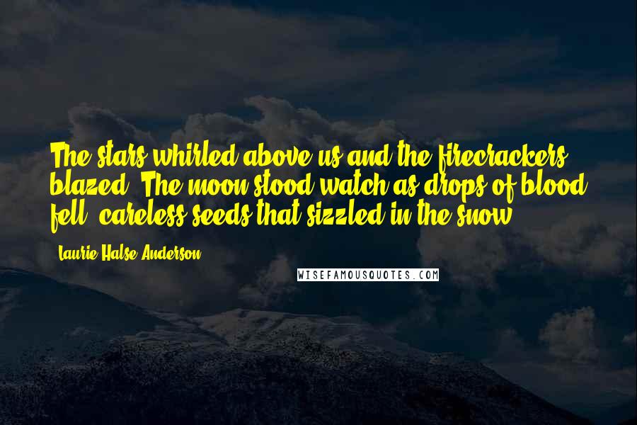 Laurie Halse Anderson Quotes: The stars whirled above us and the firecrackers blazed. The moon stood watch as drops of blood fell, careless seeds that sizzled in the snow.