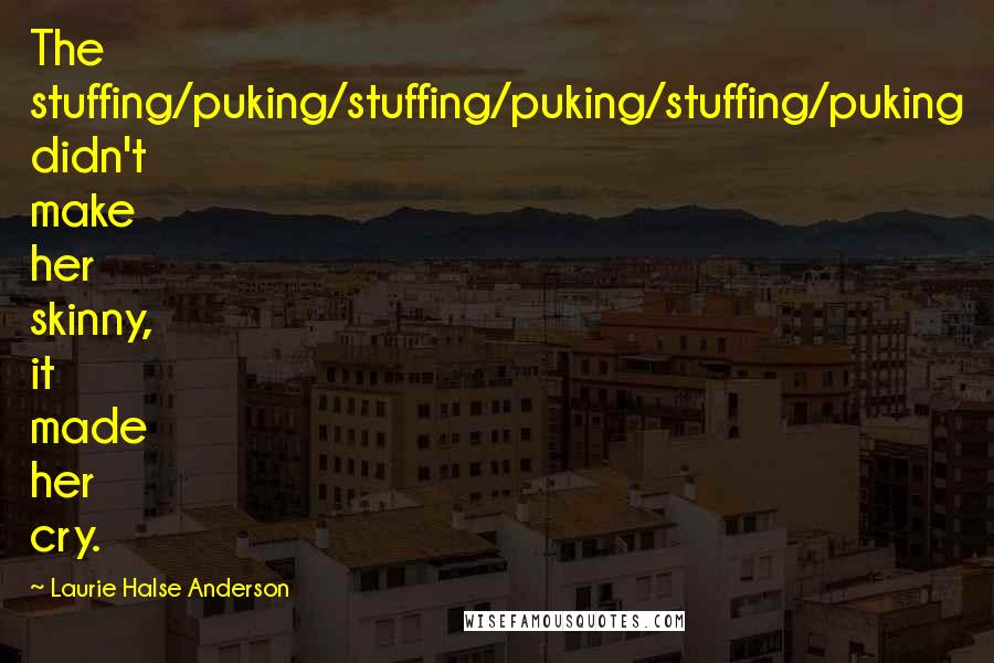 Laurie Halse Anderson Quotes: The stuffing/puking/stuffing/puking/stuffing/puking didn't make her skinny, it made her cry.