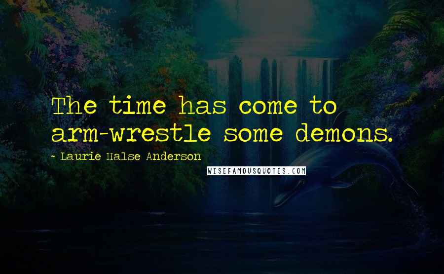 Laurie Halse Anderson Quotes: The time has come to arm-wrestle some demons.