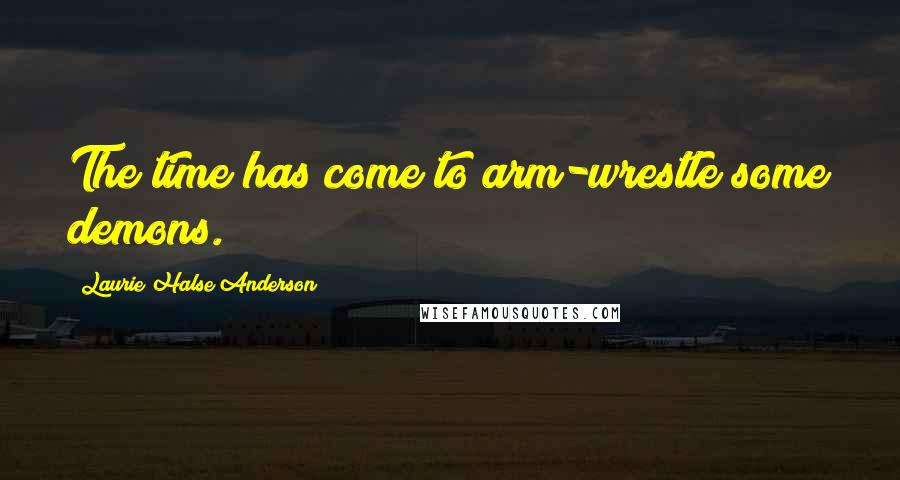 Laurie Halse Anderson Quotes: The time has come to arm-wrestle some demons.