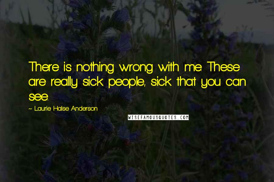 Laurie Halse Anderson Quotes: There is nothing wrong with me. These are really sick people, sick that you can see.