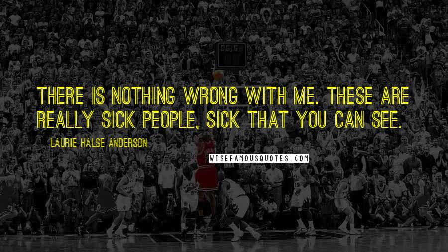 Laurie Halse Anderson Quotes: There is nothing wrong with me. These are really sick people, sick that you can see.