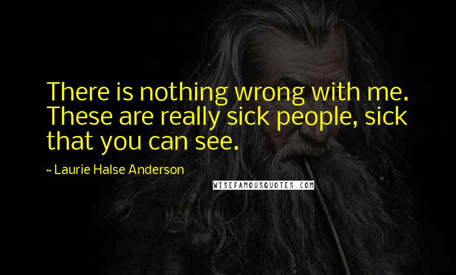 Laurie Halse Anderson Quotes: There is nothing wrong with me. These are really sick people, sick that you can see.