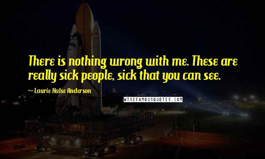 Laurie Halse Anderson Quotes: There is nothing wrong with me. These are really sick people, sick that you can see.