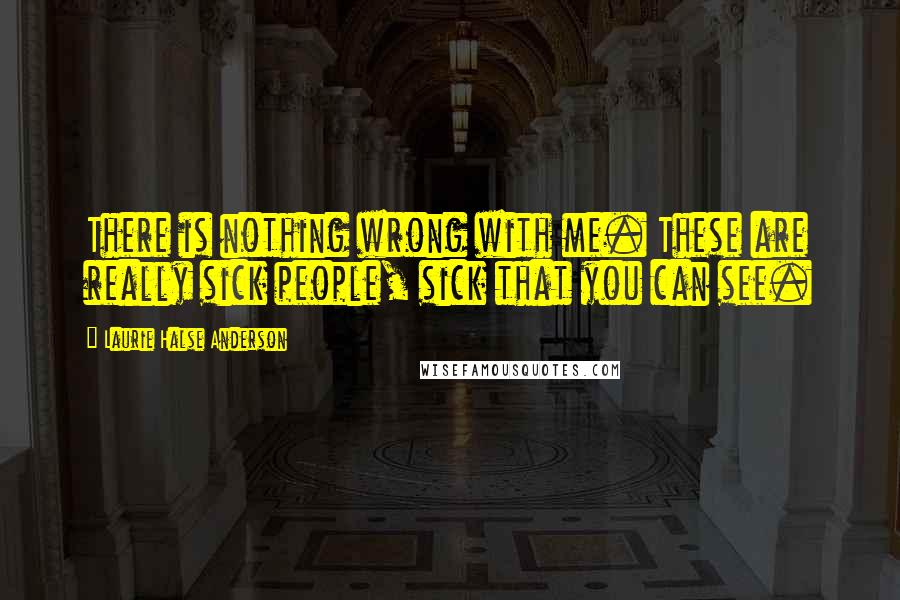 Laurie Halse Anderson Quotes: There is nothing wrong with me. These are really sick people, sick that you can see.
