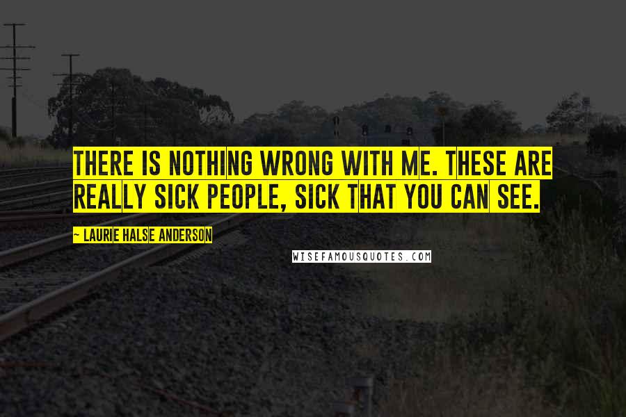 Laurie Halse Anderson Quotes: There is nothing wrong with me. These are really sick people, sick that you can see.