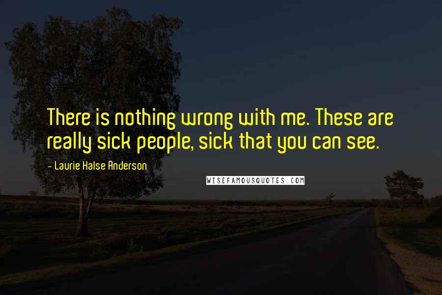 Laurie Halse Anderson Quotes: There is nothing wrong with me. These are really sick people, sick that you can see.