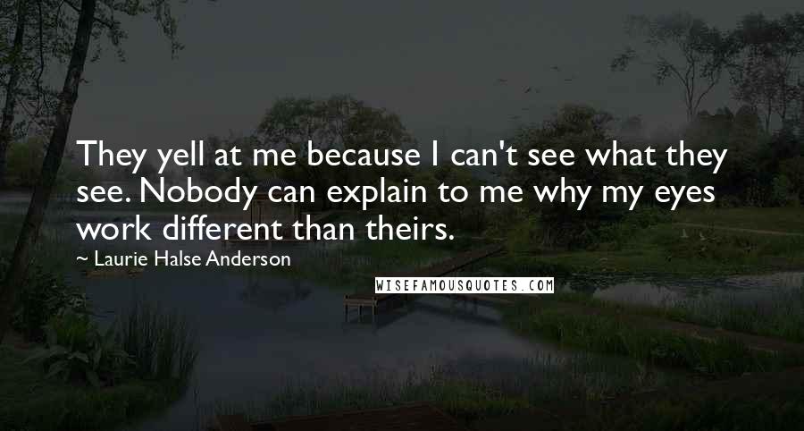 Laurie Halse Anderson Quotes: They yell at me because I can't see what they see. Nobody can explain to me why my eyes work different than theirs.