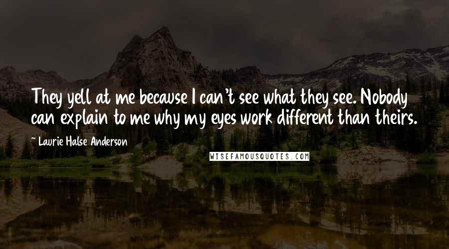 Laurie Halse Anderson Quotes: They yell at me because I can't see what they see. Nobody can explain to me why my eyes work different than theirs.