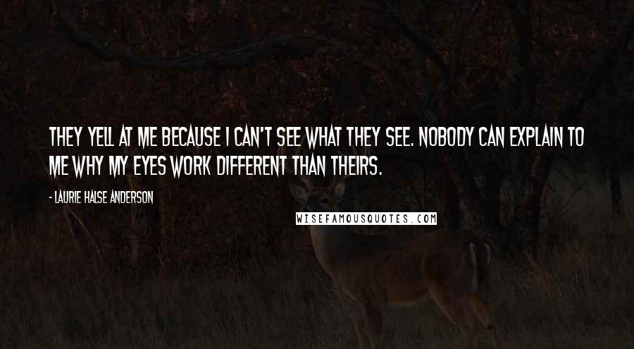 Laurie Halse Anderson Quotes: They yell at me because I can't see what they see. Nobody can explain to me why my eyes work different than theirs.