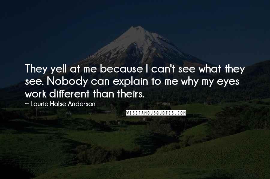 Laurie Halse Anderson Quotes: They yell at me because I can't see what they see. Nobody can explain to me why my eyes work different than theirs.