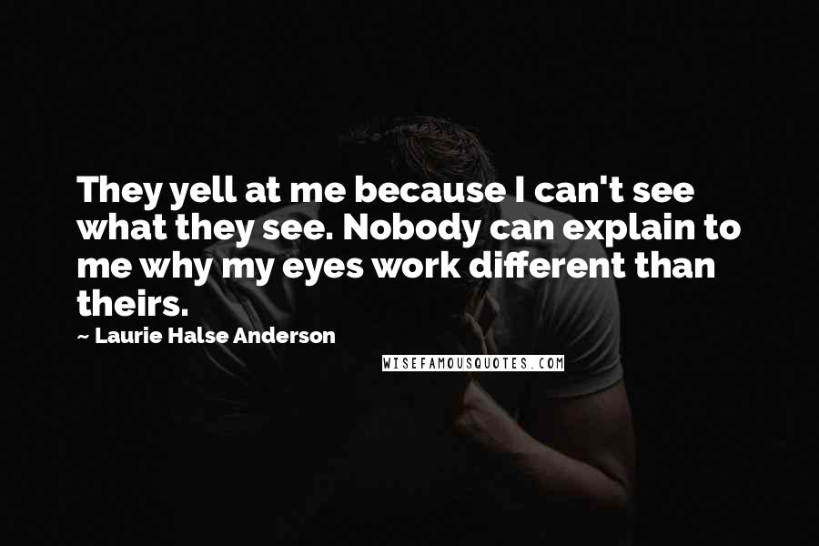 Laurie Halse Anderson Quotes: They yell at me because I can't see what they see. Nobody can explain to me why my eyes work different than theirs.