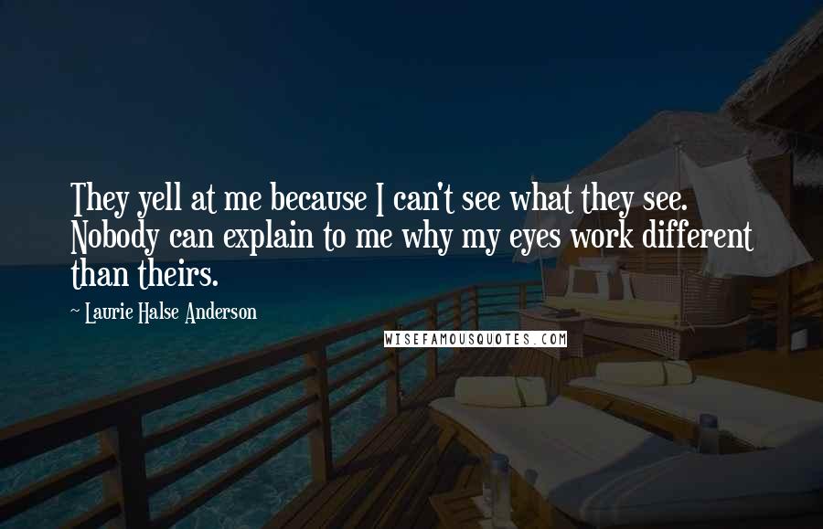 Laurie Halse Anderson Quotes: They yell at me because I can't see what they see. Nobody can explain to me why my eyes work different than theirs.