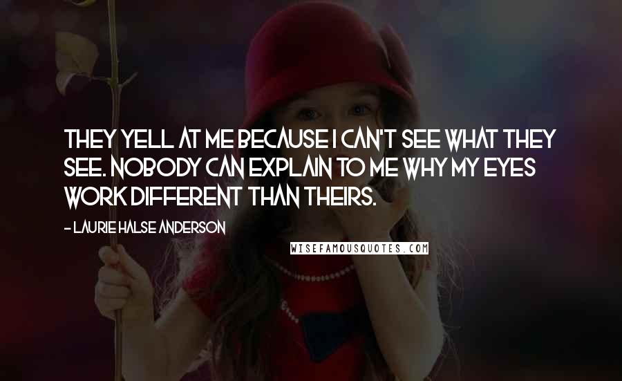 Laurie Halse Anderson Quotes: They yell at me because I can't see what they see. Nobody can explain to me why my eyes work different than theirs.