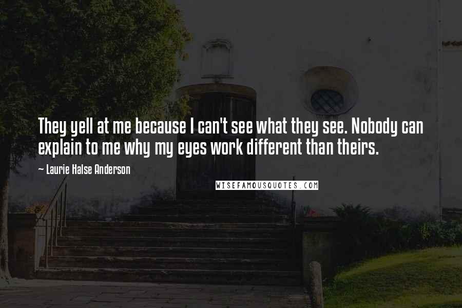 Laurie Halse Anderson Quotes: They yell at me because I can't see what they see. Nobody can explain to me why my eyes work different than theirs.