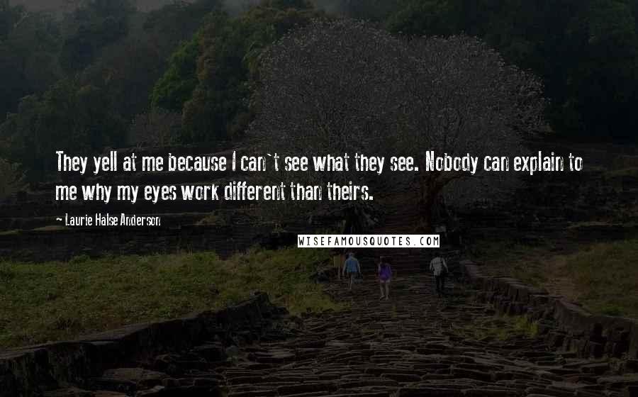 Laurie Halse Anderson Quotes: They yell at me because I can't see what they see. Nobody can explain to me why my eyes work different than theirs.
