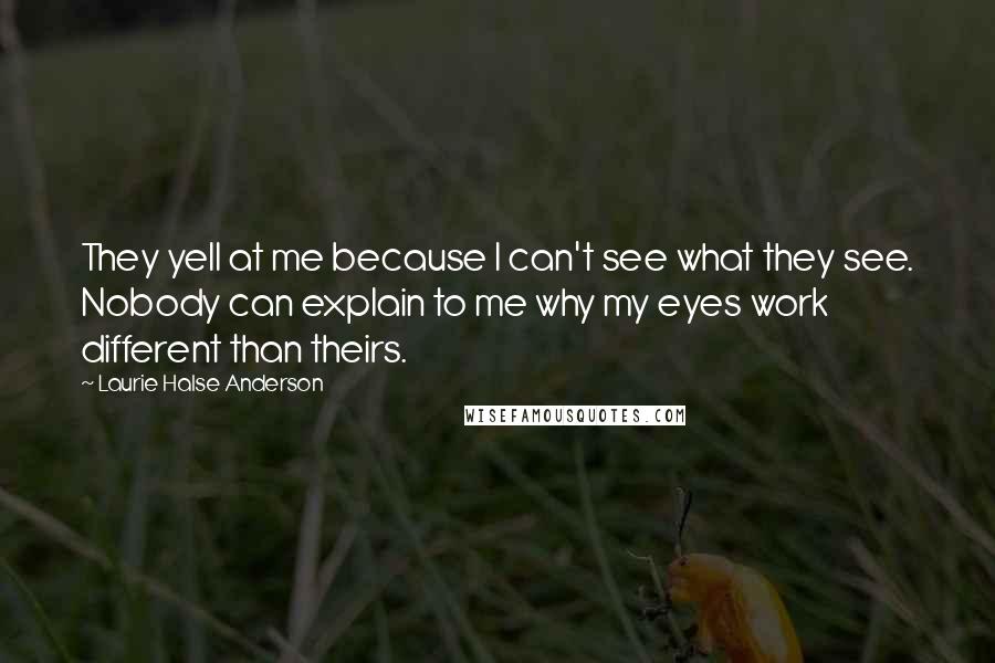 Laurie Halse Anderson Quotes: They yell at me because I can't see what they see. Nobody can explain to me why my eyes work different than theirs.