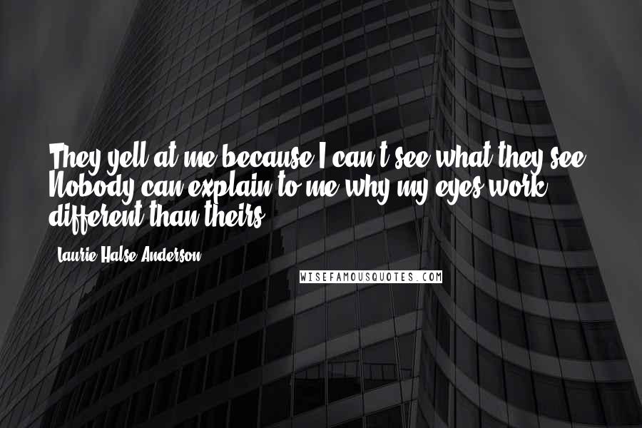 Laurie Halse Anderson Quotes: They yell at me because I can't see what they see. Nobody can explain to me why my eyes work different than theirs.