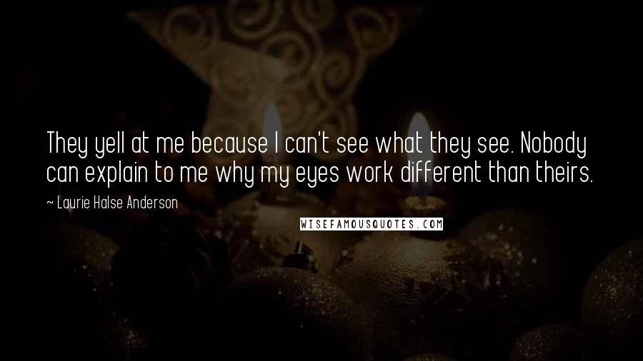 Laurie Halse Anderson Quotes: They yell at me because I can't see what they see. Nobody can explain to me why my eyes work different than theirs.