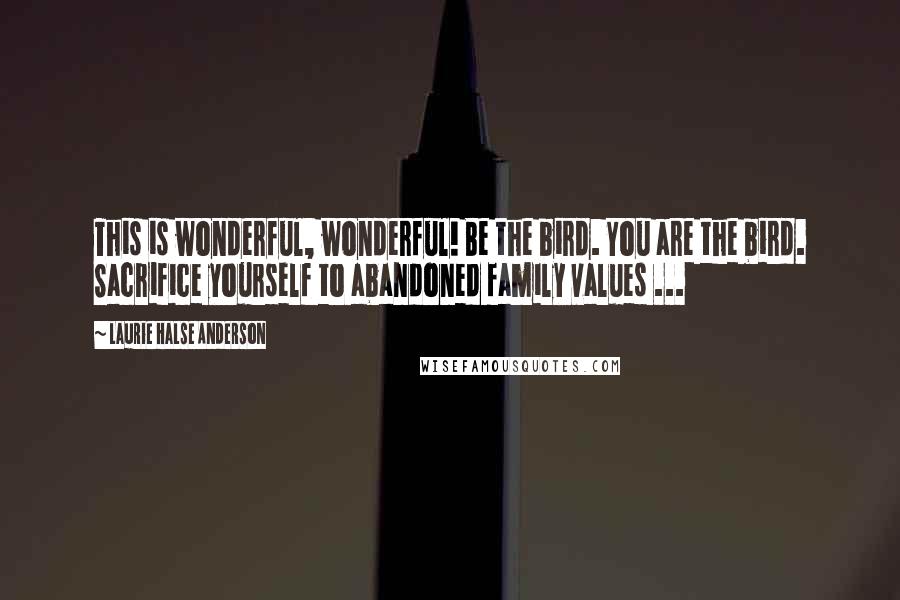 Laurie Halse Anderson Quotes: This is wonderful, wonderful! Be the bird. You are the bird. Sacrifice yourself to abandoned family values ...