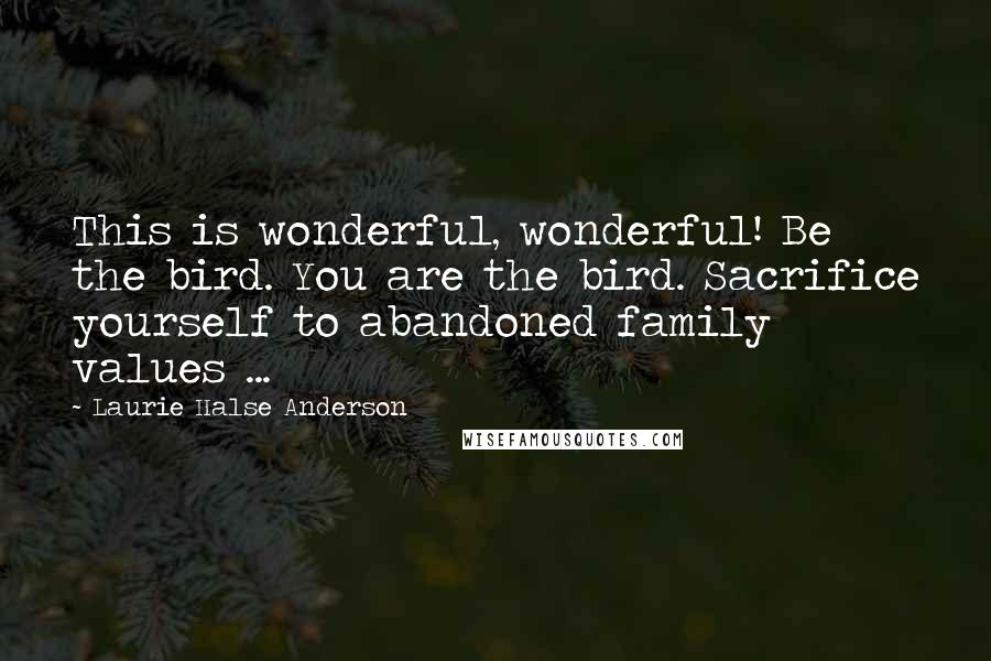 Laurie Halse Anderson Quotes: This is wonderful, wonderful! Be the bird. You are the bird. Sacrifice yourself to abandoned family values ...