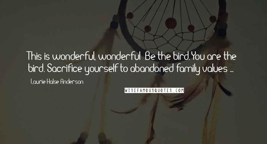 Laurie Halse Anderson Quotes: This is wonderful, wonderful! Be the bird. You are the bird. Sacrifice yourself to abandoned family values ...