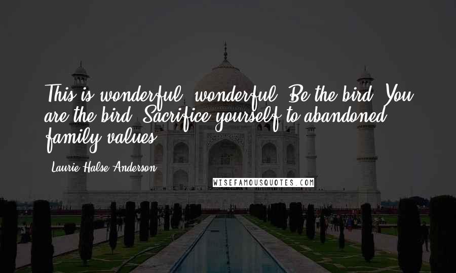 Laurie Halse Anderson Quotes: This is wonderful, wonderful! Be the bird. You are the bird. Sacrifice yourself to abandoned family values ...
