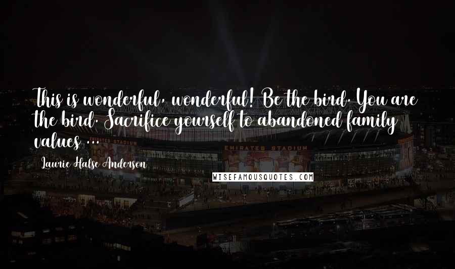 Laurie Halse Anderson Quotes: This is wonderful, wonderful! Be the bird. You are the bird. Sacrifice yourself to abandoned family values ...