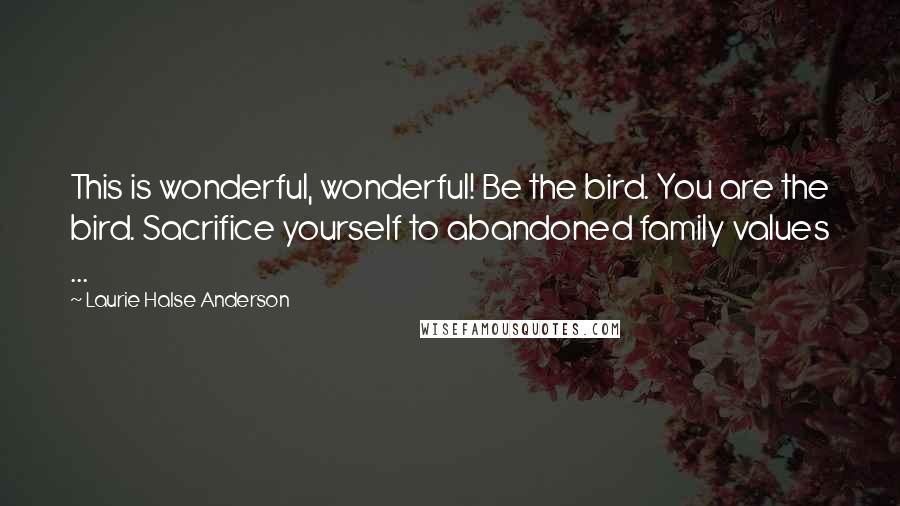 Laurie Halse Anderson Quotes: This is wonderful, wonderful! Be the bird. You are the bird. Sacrifice yourself to abandoned family values ...