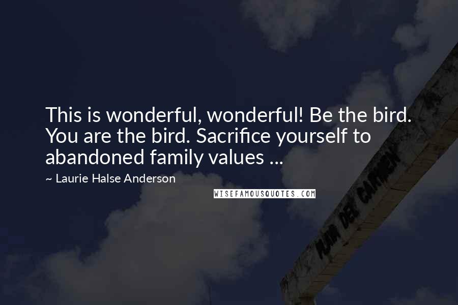 Laurie Halse Anderson Quotes: This is wonderful, wonderful! Be the bird. You are the bird. Sacrifice yourself to abandoned family values ...
