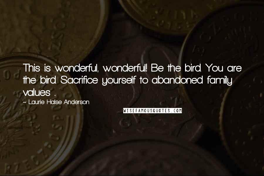 Laurie Halse Anderson Quotes: This is wonderful, wonderful! Be the bird. You are the bird. Sacrifice yourself to abandoned family values ...